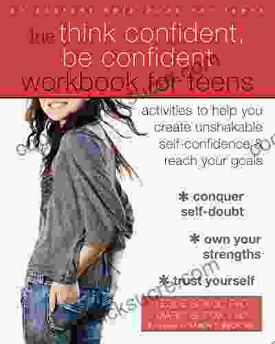 The Think Confident Be Confident Workbook For Teens: Activities To Help You Create Unshakable Self Confidence And Reach Your Goals