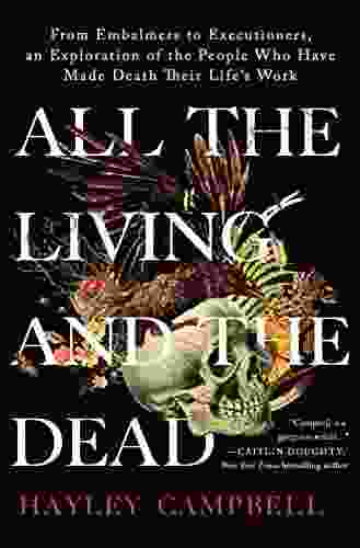 All The Living And The Dead: From Embalmers To Executioners An Exploration Of The People Who Have Made Death Their Life S Work