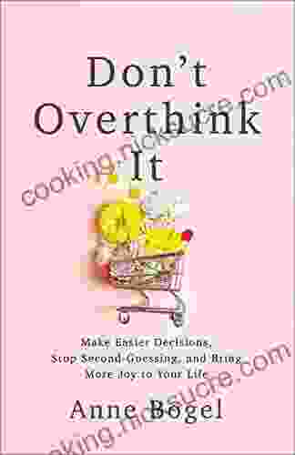 Don T Overthink It: Make Easier Decisions Stop Second Guessing And Bring More Joy To Your Life