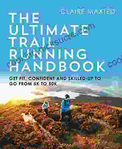 The Ultimate Trail Running Handbook: Get Fit Confident And Skilled Up To Go From 5k To 50k