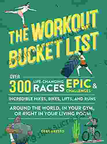 The Workout Bucket List: Over 300 Life Changing Races Epic Challenges And Incredible Hikes Bikes Lifts And Runs Around The World In Your Gym Or Right In Your Living Room