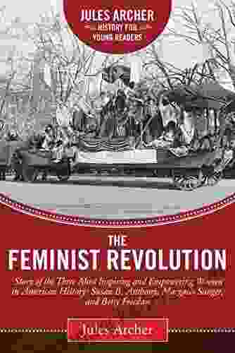 The Feminist Revolution: A Story Of The Three Most Inspiring And Empowering Women In American History: Susan B Anthony Margaret Sanger And Betty Friedan (Jules Archer History For Young Readers)