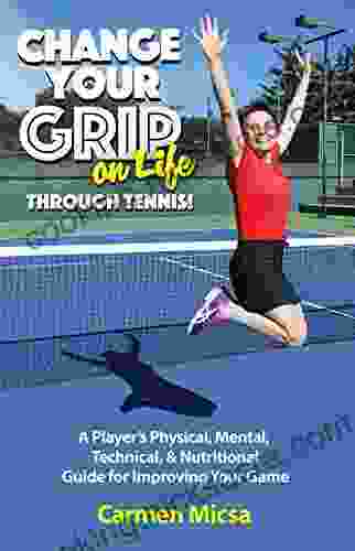 Change Your Grip On Life Through Tennis : A Player S Physical Mental Technical Nutritional Guide For Improving Your Game