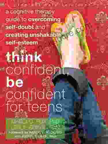 Think Confident Be Confident For Teens: A Cognitive Therapy Guide To Overcoming Self Doubt And Creating Unshakable Self Esteem (The Instant Help Solutions Series)