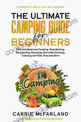The Ultimate Camping Guide For Beginners: Tent And Adventure Camping Boondocking Backpacking Glamping Survivalist Camping Camping With Kids Pets And More Camping Kitchen Setup Meal Recipes