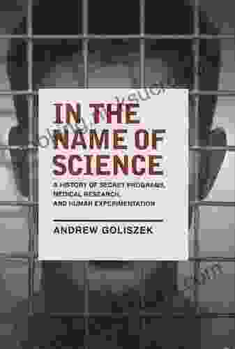 In The Name Of Science: A History Of Secret Programs Medical Research And Human Experimentation