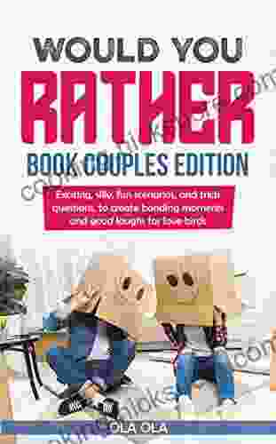Would You Rather Couples Edition: Exciting Silly Fun Scenarios And Trick Questions To Create Bonding Moments And Good Laughs For Love Birds